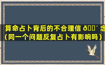 算命占卜背后的不合理信 🐴 念（同一个问题反复占卜有影响吗）